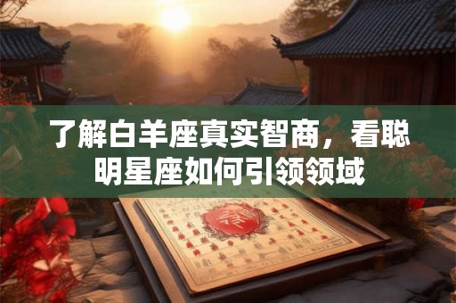 了解白羊座真实智商,看聪明星座如何引领领域 了解白羊座真实智商,看聪明星座如何引领领域