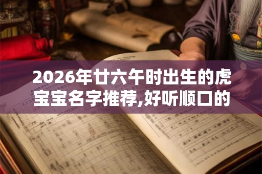 2026年廿六午时出生的虎宝宝名字推荐,好听顺口的