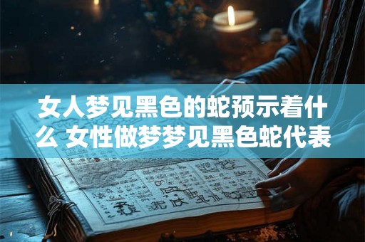 女人梦见黑色的蛇预示着什么 女性做梦梦见黑色蛇代表着什么含义