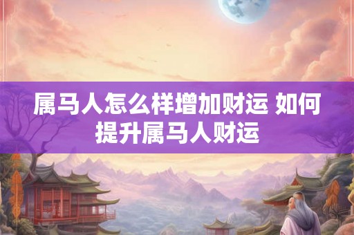 属马人怎么样增加财运 如何提升属马人财运