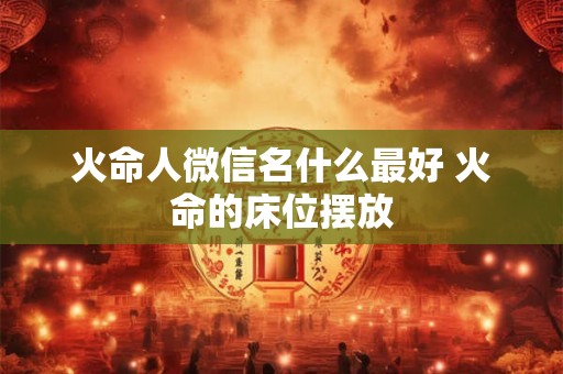 火命人微信名什么最好 火命的床位摆放