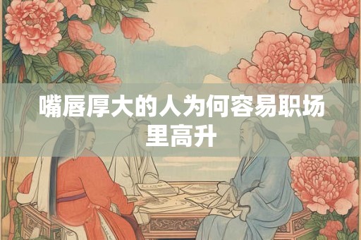嘴唇厚大的人为何容易职场里高升