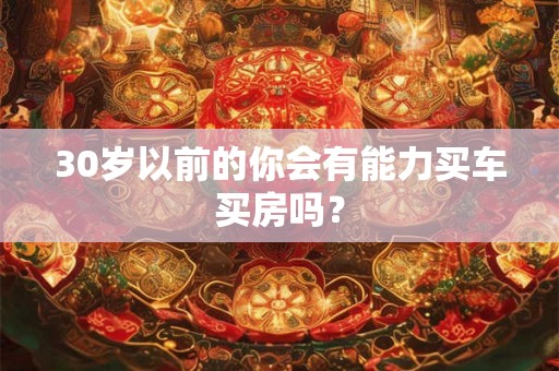 30岁以前的你会有能力买车买房吗? 30岁以前的你会有能力买车买房吗?