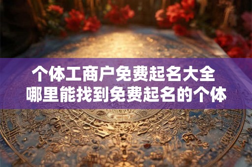 个体工商户免费起名大全 哪里能找到免费起名的个体工商户大全