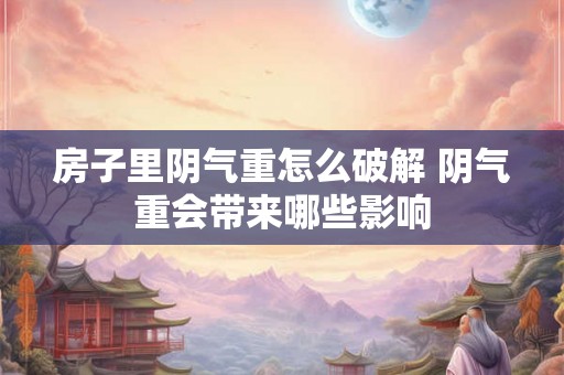 房子里阴气重怎么破解 阴气重会带来哪些影响