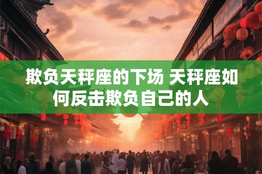 欺负天秤座的下场 天秤座如何反击欺负自己的人