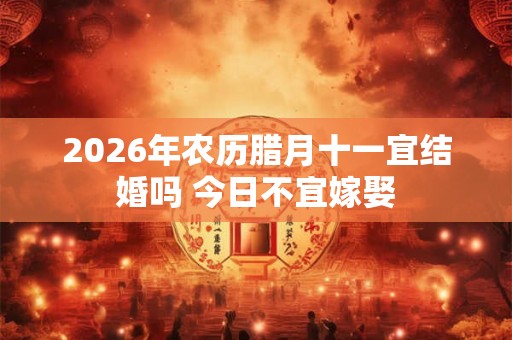 2026年农历腊月十一宜结婚吗 今日不宜嫁娶