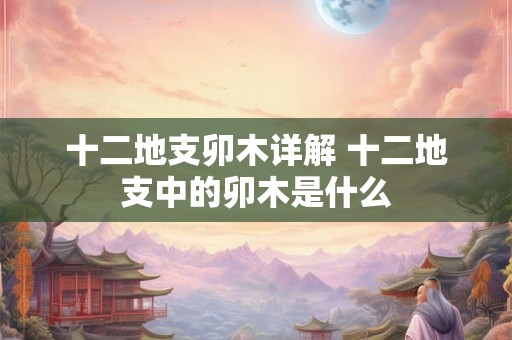 十二地支卯木详解 十二地支中的卯木是什么