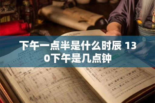 下午一点半是什么时辰 130下午是几点钟