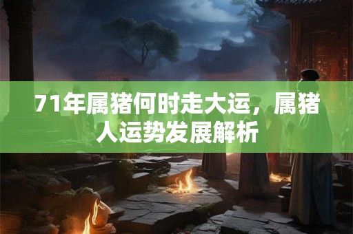 71年属猪何时走大运，属猪人运势发展解析