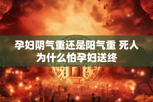 孕妇阴气重还是阳气重 死人为什么怕孕妇送终