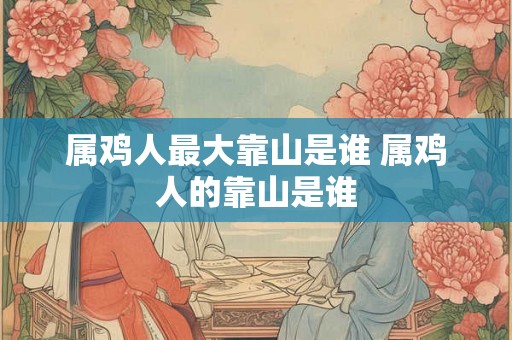属鸡人最大靠山是谁 属鸡人的靠山是谁