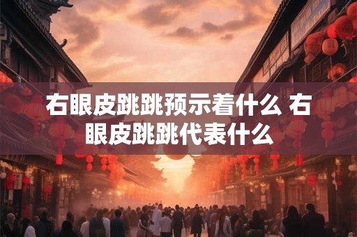 右眼皮跳跳预示着什么 右眼皮跳跳代表什么