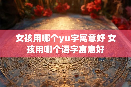 女孩用哪个yu字寓意好 女孩用哪个语字寓意好