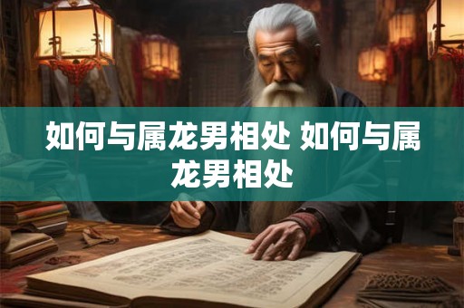 如何与属龙男相处 如何与属龙男相处