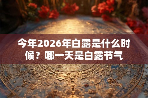 今年2026年白露是什么时候？哪一天是白露节气