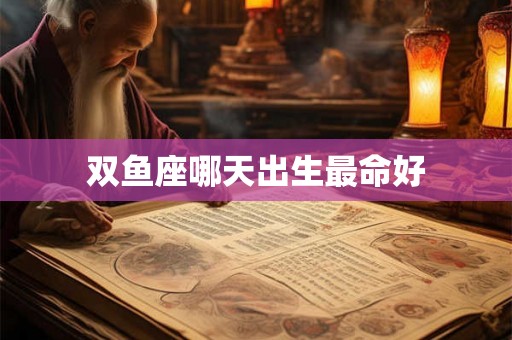双鱼座哪天出生最命好