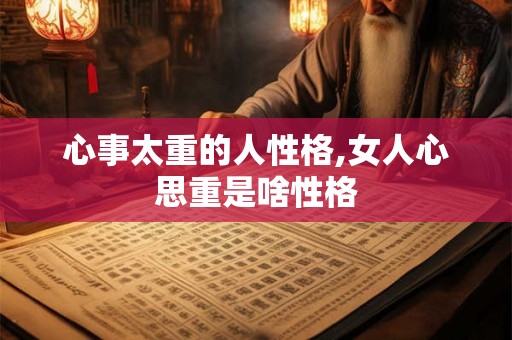 心事太重的人性格,女人心思重是啥性格