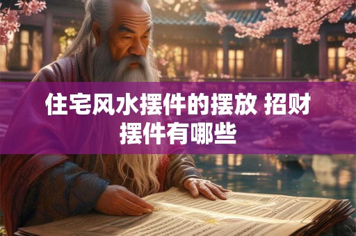住宅风水摆件的摆放 招财摆件有哪些