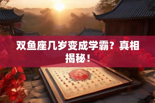 双鱼座几岁变成学霸？真相揭秘！
