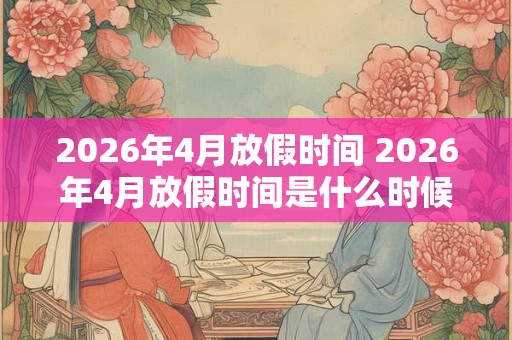 2026年4月放假时间 2026年4月放假时间是什么时候