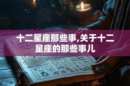 十二星座那些事,关于十二星座的那些事儿 十二星座那些事,关于十二星座的那些事儿