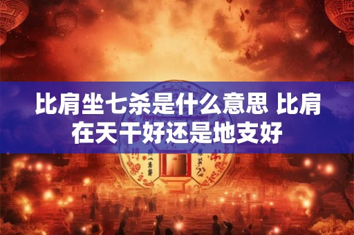比肩坐七杀是什么意思 比肩在天干好还是地支好 比肩坐七杀是什么意思 比肩在天干好还是地支好