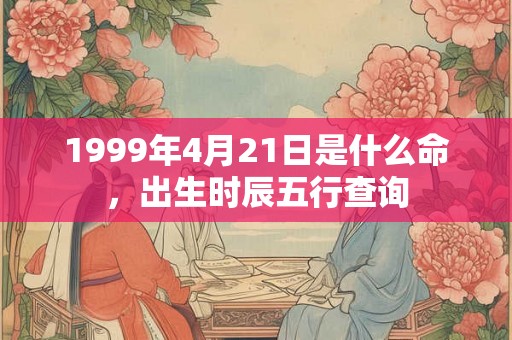 1999年4月21日是什么命，出生时辰五行查询