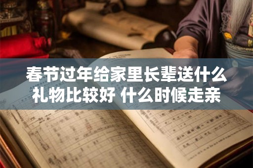 春节过年给家里长辈送什么礼物比较好 什么时候走亲戚 春节过年给家里长辈送什么礼物比较好 什么时候走亲戚