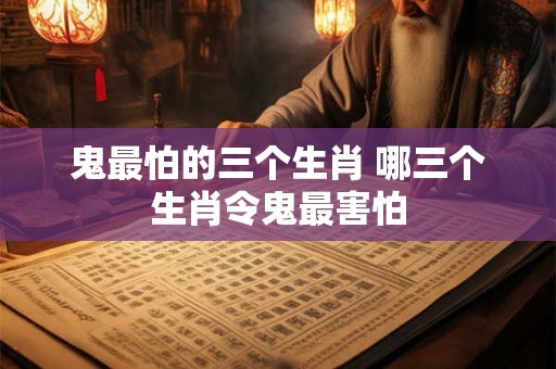 鬼最怕的三个生肖 哪三个生肖令鬼最害怕