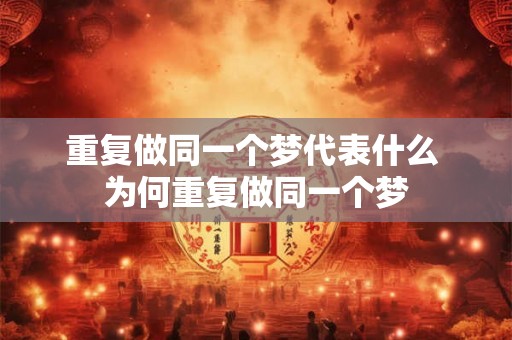 重复做同一个梦代表什么 为何重复做同一个梦 重复做同一个梦代表什么 为何重复做同一个梦