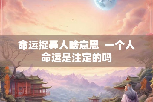 命运捉弄人啥意思 一个人命运是注定的吗 命运捉弄人啥意思 一个人命运是注定的吗