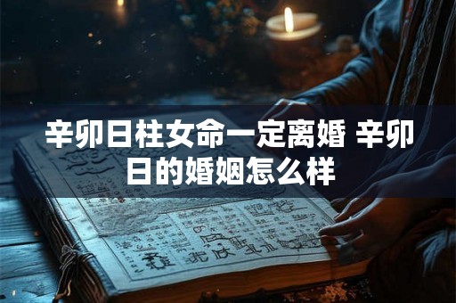 辛卯日柱女命一定离婚 辛卯日的婚姻怎么样 辛卯日柱女命一定离婚 辛卯日的婚姻怎么样