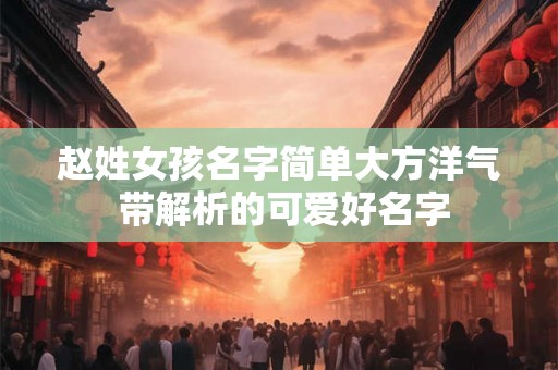 赵姓女孩名字简单大方洋气 带解析的可爱好名字