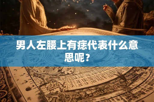 男人左腰上有痣代表什么意思呢？
