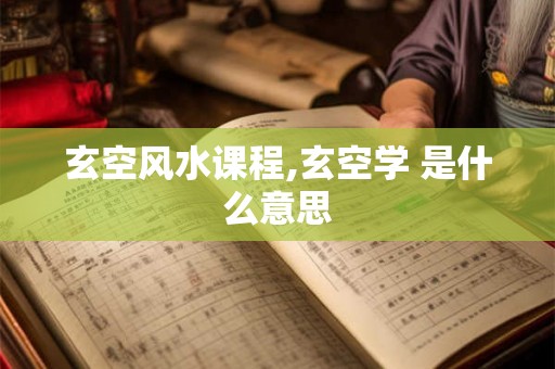 玄空风水课程,玄空学 是什么意思 玄空风水课程,玄空学 是什么意思