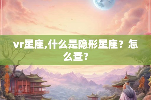 vr星座,什么是隐形星座?怎么查? vr星座,什么是隐形星座?怎么查?