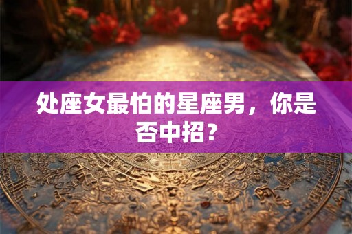 处座女最怕的星座男，你是否中招？