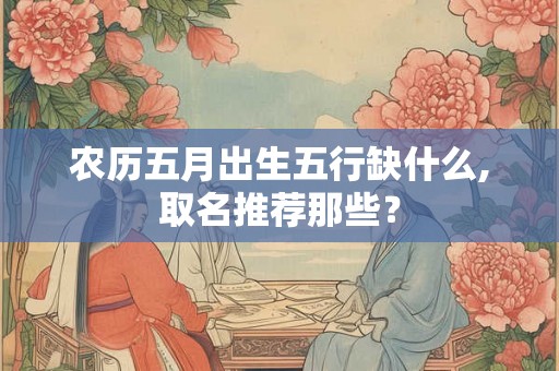 农历五月出生五行缺什么,取名推荐那些? 农历五月出生五行缺什么,取名推荐那些?