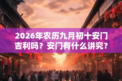 2026年农历九月初十安门吉利吗？安门有什么讲究？