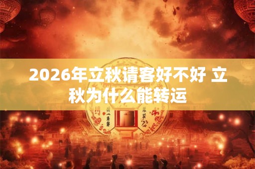 2026年立秋请客好不好 立秋为什么能转运
