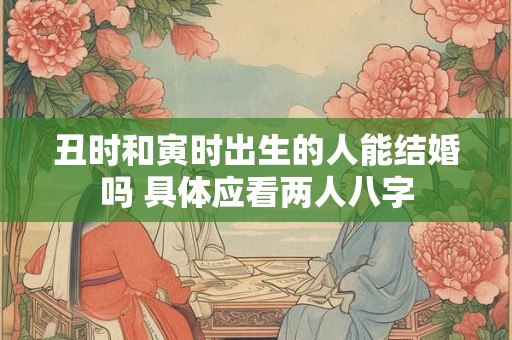 丑时和寅时出生的人能结婚吗 具体应看两人八字