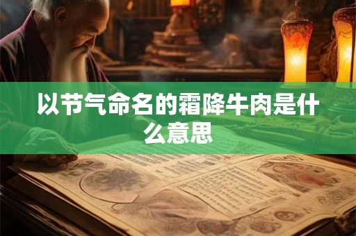 以节气命名的霜降牛肉是什么意思 以节气命名的霜降牛肉是什么意思