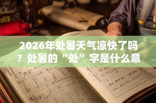 2026年处暑天气凉快了吗？处暑的“处”字是什么意思？