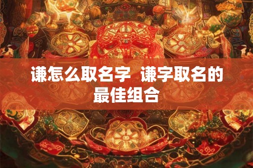 谦怎么取名字  谦字取名的最佳组合