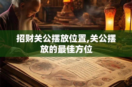 招财关公摆放位置,关公摆放的最佳方位