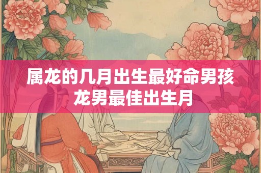 属龙的几月出生最好命男孩 龙男最佳出生月