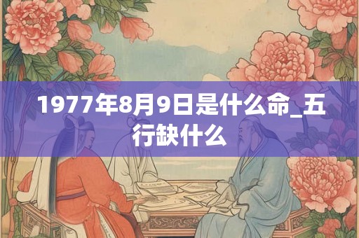 1977年8月9日是什么命_五行缺什么 1977年8月9日是什么命_五行缺什么