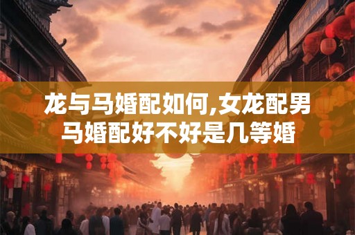 龙与马婚配如何,女龙配男马婚配好不好是几等婚