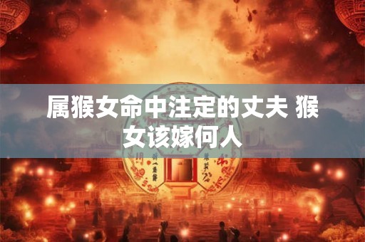 属猴女命中注定的丈夫 猴女该嫁何人